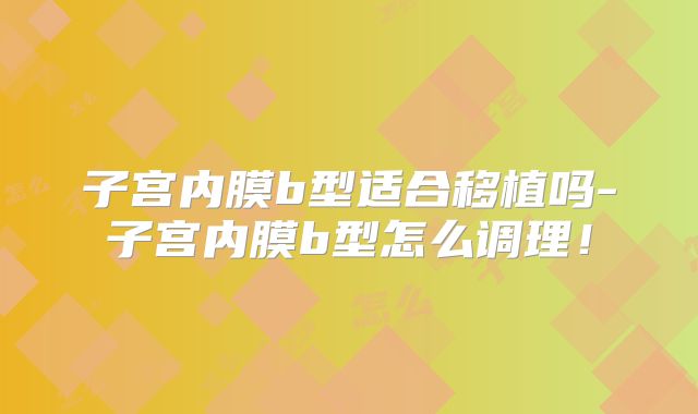 子宫内膜b型适合移植吗-子宫内膜b型怎么调理！