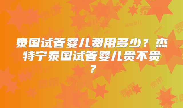 泰国试管婴儿费用多少？杰特宁泰国试管婴儿贵不贵？
