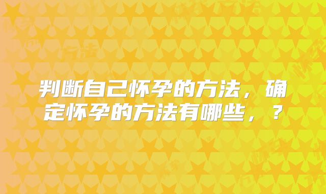 判断自己怀孕的方法，确定怀孕的方法有哪些，？