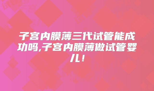 子宫内膜薄三代试管能成功吗,子宫内膜薄做试管婴儿！