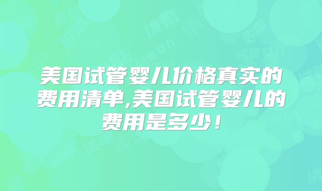 美国试管婴儿价格真实的费用清单,美国试管婴儿的费用是多少！