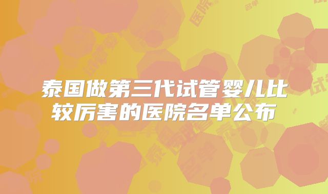 泰国做第三代试管婴儿比较厉害的医院名单公布