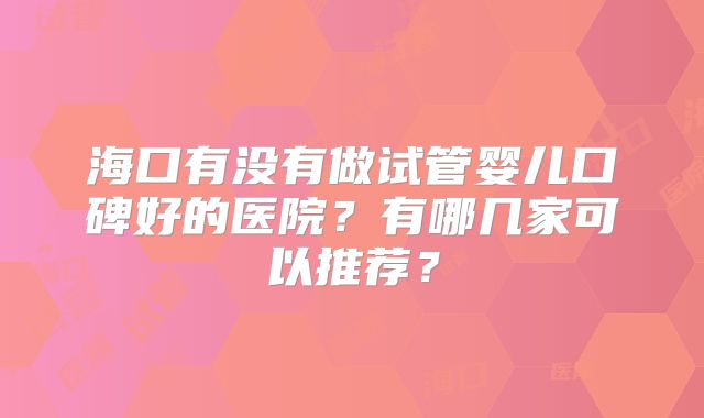 海口有没有做试管婴儿口碑好的医院？有哪几家可以推荐？