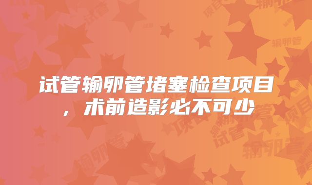 试管输卵管堵塞检查项目，术前造影必不可少
