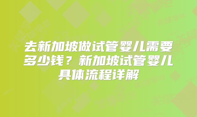 去新加坡做试管婴儿需要多少钱?新加坡试管婴儿具体流程详解