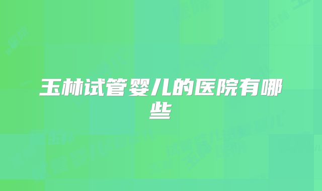 玉林试管婴儿的医院有哪些