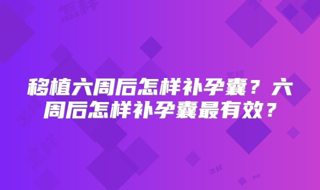 移植六周后怎样补孕囊？六周后怎样补孕囊最有效？