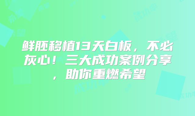 鲜胚移植13天白板，不必灰心！三大成功案例分享，助你重燃希望