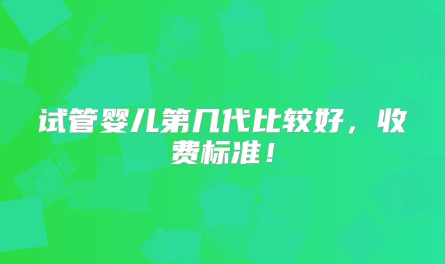 试管婴儿第几代比较好,收费标准!
