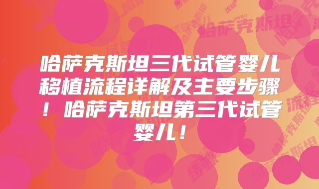 哈萨克斯坦三代试管婴儿移植流程详解及主要步骤！哈萨克斯坦第三代试管婴儿！