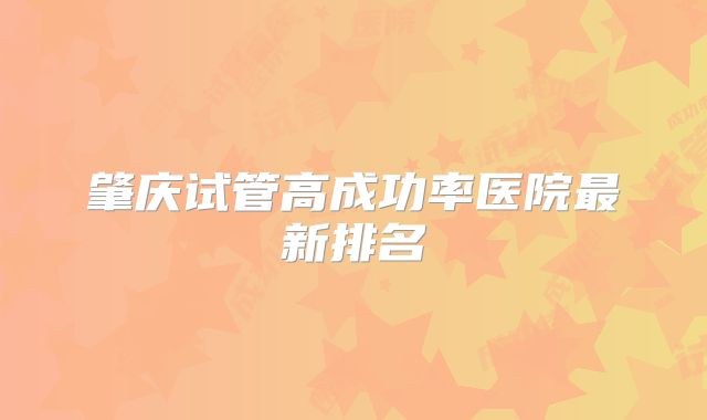 肇庆试管高成功率医院最新排名