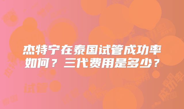 杰特宁在泰国试管成功率如何？三代费用是多少？