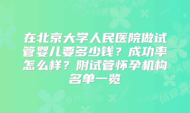 在北京大学人民医院做试管婴儿要多少钱?成功率怎么样?附试管怀孕机构名单一览