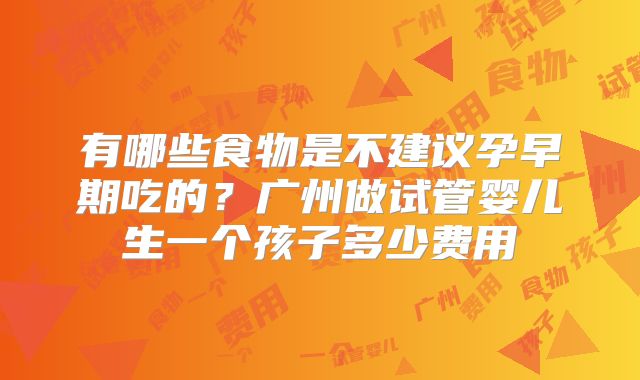 有哪些食物是不建议孕早期吃的？广州做试管婴儿生一个孩子多少费用