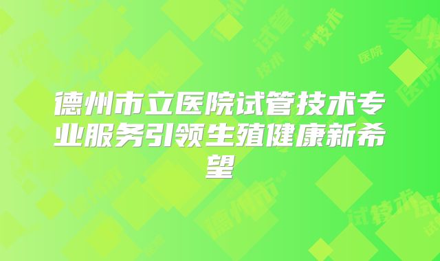 德州市立医院试管技术专业服务引领生殖健康新希望