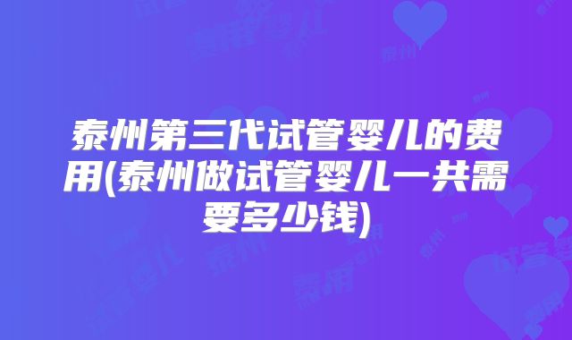 泰州第三代试管婴儿的费用(泰州做试管婴儿一共需要多少钱)