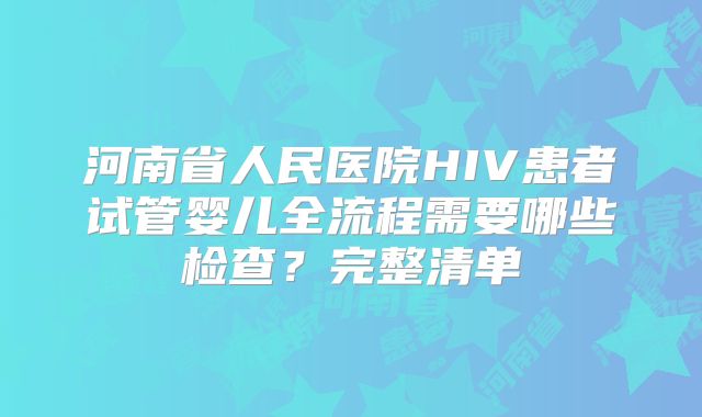 河南省人民医院HIV患者试管婴儿全流程需要哪些检查？完整清单