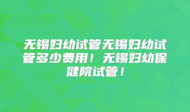 无锡妇幼试管无锡妇幼试管多少费用！无锡妇幼保健院试管！