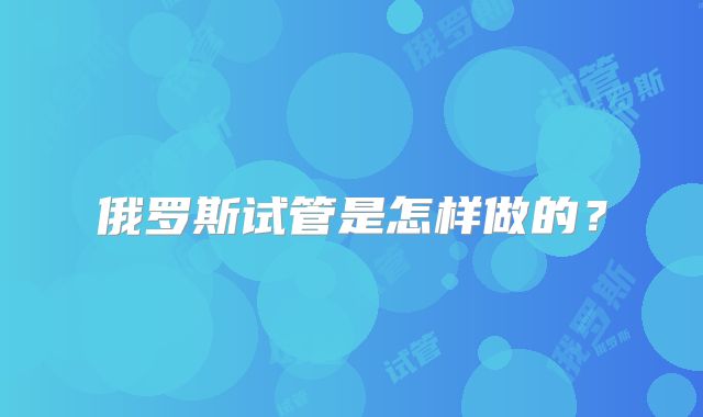 俄罗斯试管是怎样做的？