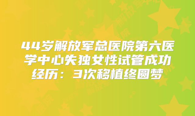 44岁解放军总医院第六医学中心失独女性试管成功经历：3次移植终圆梦