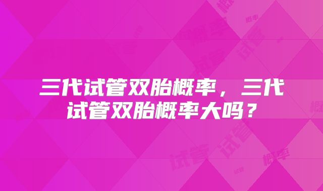 三代试管双胎概率，三代试管双胎概率大吗？