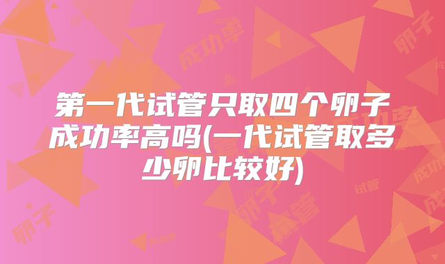 第一代试管只取四个卵子成功率高吗(一代试管取多少卵比较好)