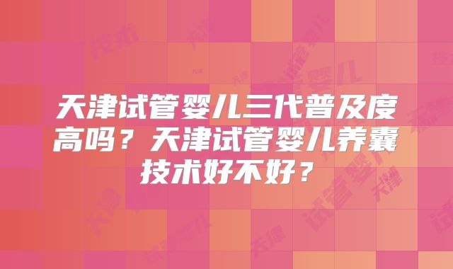 天津试管婴儿三代普及度高吗？天津试管婴儿养囊技术好不好？