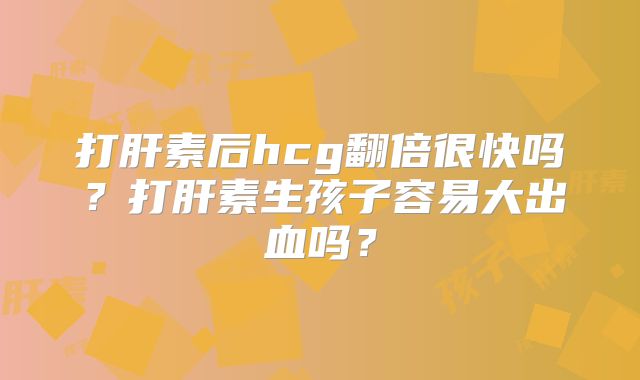 打肝素后hcg翻倍很快吗？打肝素生孩子容易大出血吗？