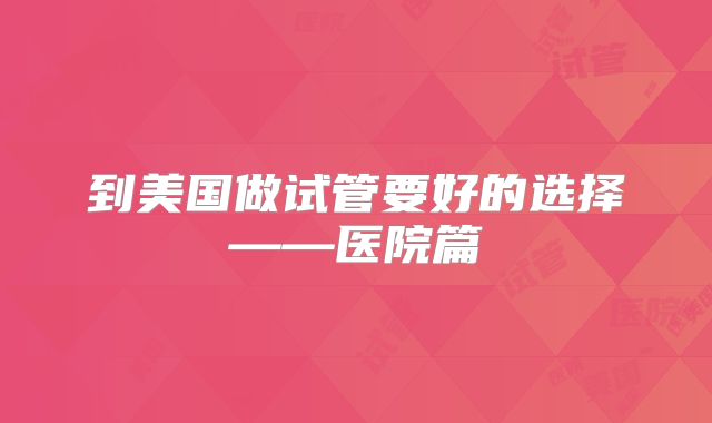 到美国做试管要好的选择——医院篇