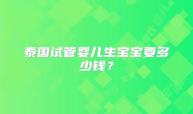 泰国试管婴儿生宝宝要多少钱?