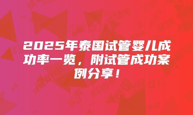 2025年泰国试管婴儿成功率一览,附试管成功案例分享!