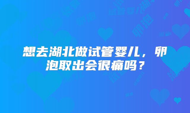 想去湖北做试管婴儿,卵泡取出会很痛吗?