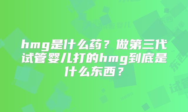hmg是什么药？做第三代试管婴儿打的hmg到底是什么东西？