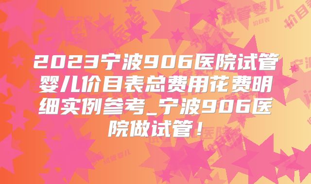 2023宁波906医院试管婴儿价目表总费用花费明细实例参考_宁波906医院做试管！