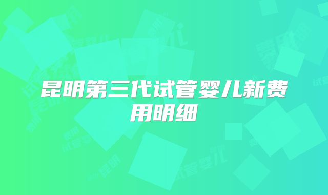 昆明第三代试管婴儿新费用明细