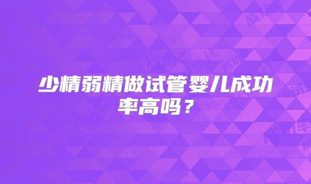 少精弱精做试管婴儿成功率高吗？