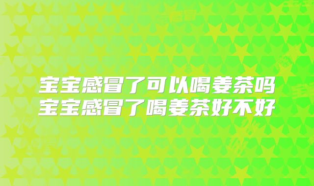 宝宝感冒了可以喝姜茶吗宝宝感冒了喝姜茶好不好