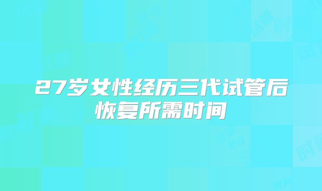 27岁女性经历三代试管后恢复所需时间