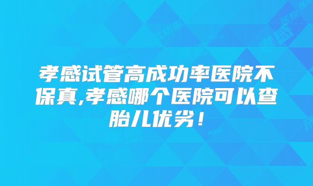 孝感试管高成功率医院不保真,孝感哪个医院可以查胎儿优劣！