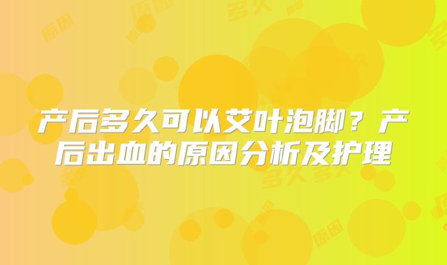 产后多久可以艾叶泡脚？产后出血的原因分析及护理