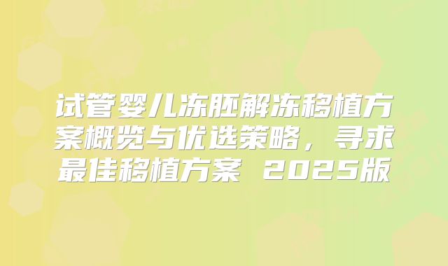 试管婴儿冻胚解冻移植方案概览与优选策略，寻求最佳移植方案 2025版