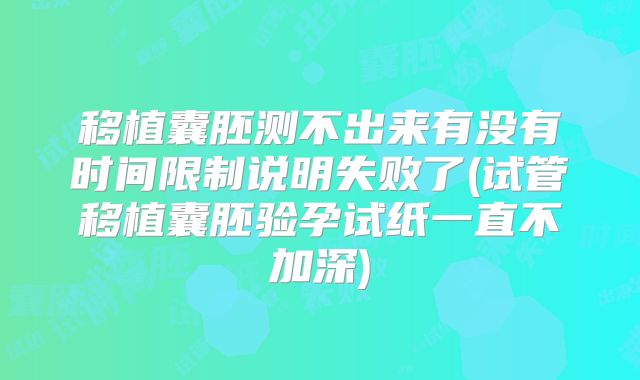 移植囊胚测不出来有没有时间限制说明失败了(试管移植囊胚验孕试纸一直不加深)