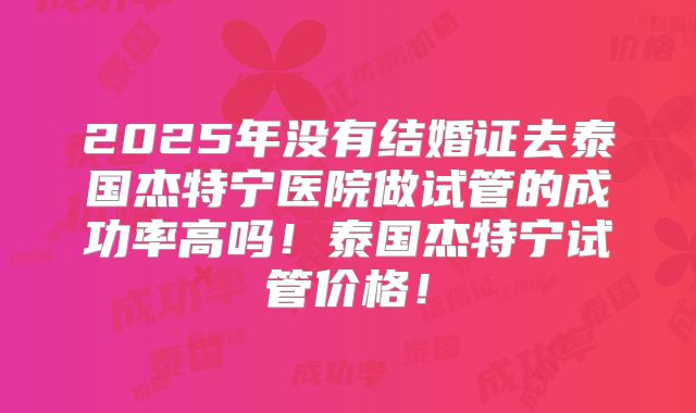 2025年没有结婚证去泰国杰特宁医院做试管的成功率高吗!泰国杰特宁试管价格!
