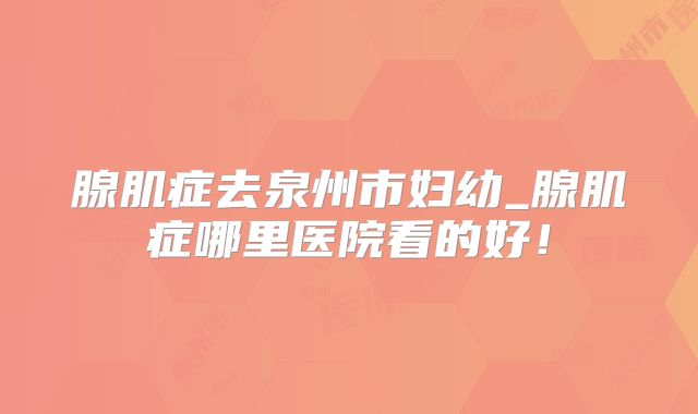 腺肌症去泉州市妇幼_腺肌症哪里医院看的好！