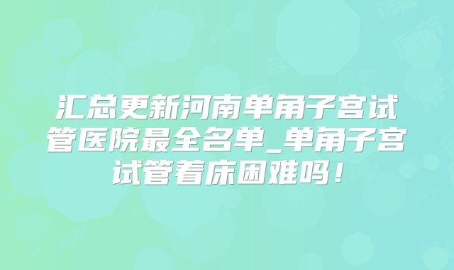 汇总更新河南单角子宫试管医院最全名单_单角子宫试管着床困难吗！