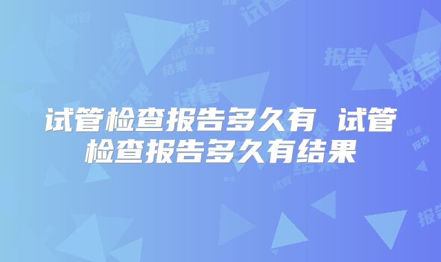 试管检查报告多久有 试管检查报告多久有结果