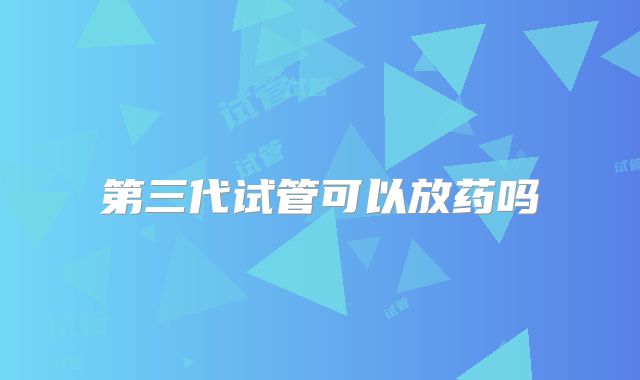 第三代试管可以放药吗