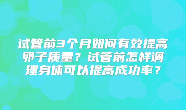 试管前3个月如何有效提高卵子质量?试管前怎样调理身体可以提高成功率?
