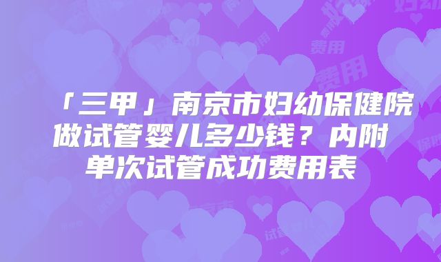 「三甲」南京市妇幼保健院做试管婴儿多少钱?内附单次试管成功费用表