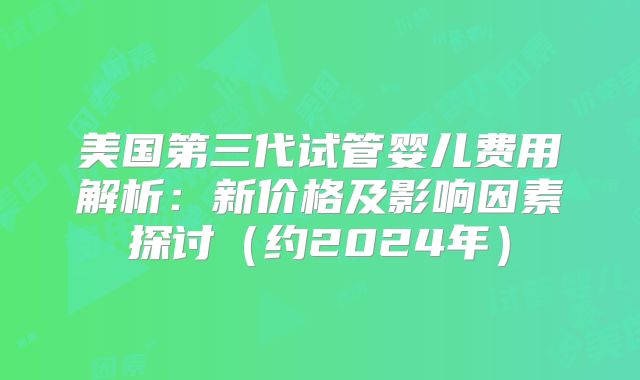 美国第三代试管婴儿费用解析:新价格及影响因素探讨(约2024年)
